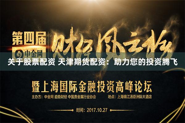 关于股票配资 天津期货配资：助力您的投资腾飞