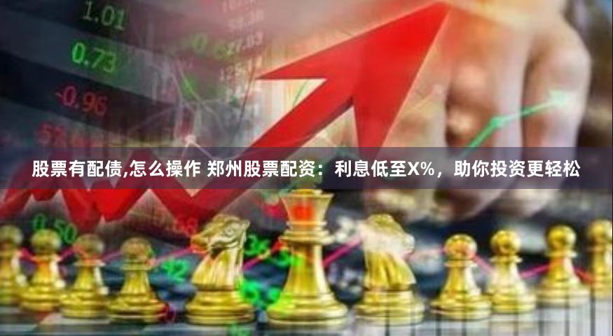 股票有配债,怎么操作 郑州股票配资：利息低至X%，助你投资更轻松