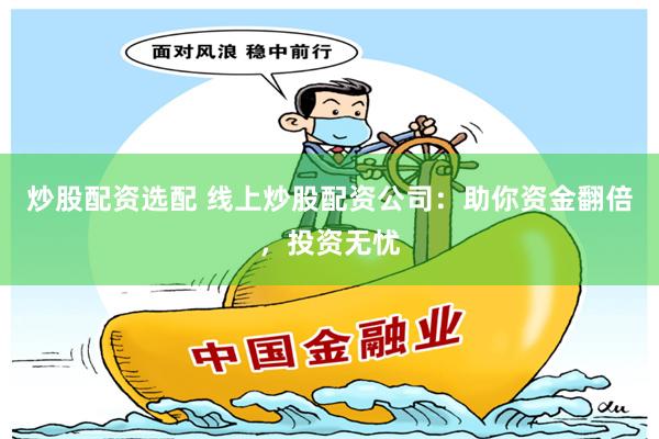 炒股配资选配 线上炒股配资公司：助你资金翻倍，投资无忧