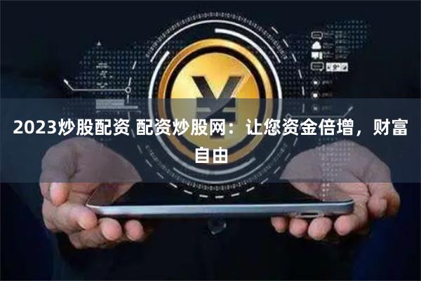 2023炒股配资 配资炒股网：让您资金倍增，财富自由