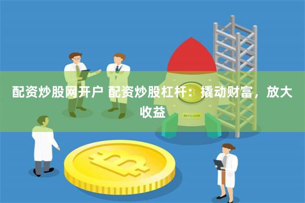 配资炒股网开户 配资炒股杠杆：撬动财富，放大收益