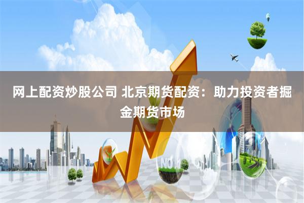 网上配资炒股公司 北京期货配资：助力投资者掘金期货市场