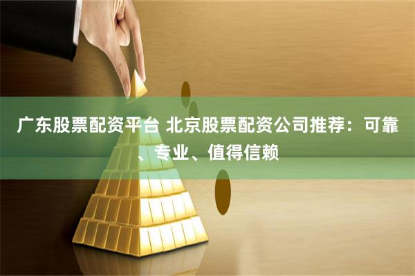 广东股票配资平台 北京股票配资公司推荐：可靠、专业、值得信赖