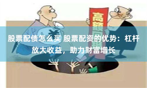 股票配债怎么买 股票配资的优势：杠杆放大收益，助力财富增长