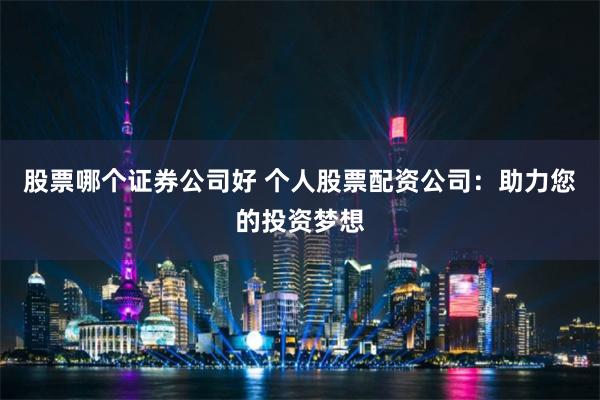 股票哪个证券公司好 个人股票配资公司：助力您的投资梦想