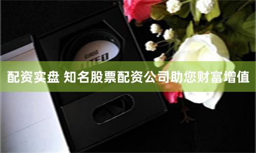 配资实盘 知名股票配资公司助您财富增值