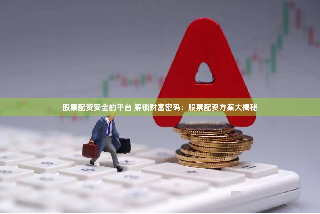 股票配资安全的平台 解锁财富密码：股票配资方案大揭秘