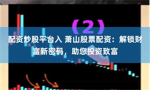 配资炒股平台入 萧山股票配资：解锁财富新密码，助您投资致富