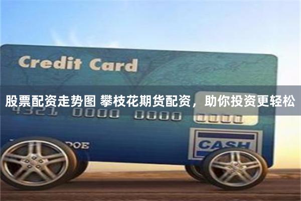 股票配资走势图 攀枝花期货配资，助你投资更轻松