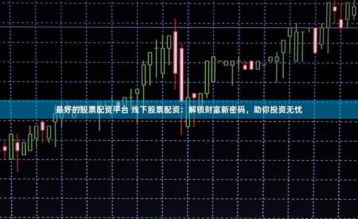 最好的股票配资平台 线下股票配资：解锁财富新密码，助你投资无忧