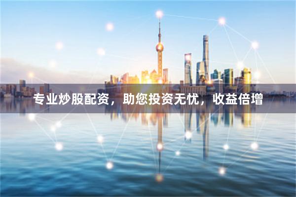 专业炒股配资，助您投资无忧，收益倍增