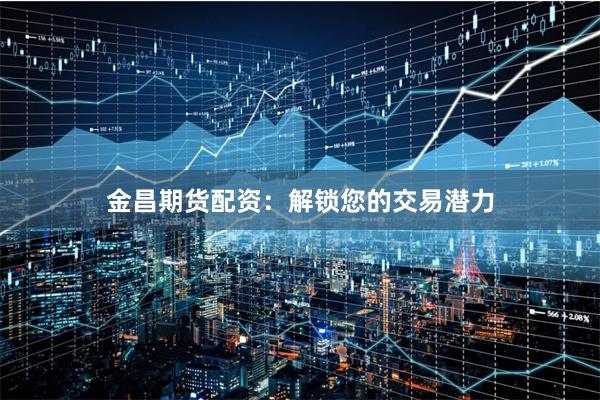 金昌期货配资：解锁您的交易潜力