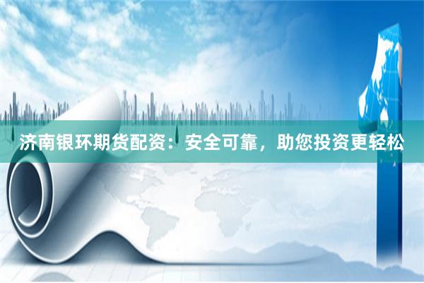济南银环期货配资：安全可靠，助您投资更轻松
