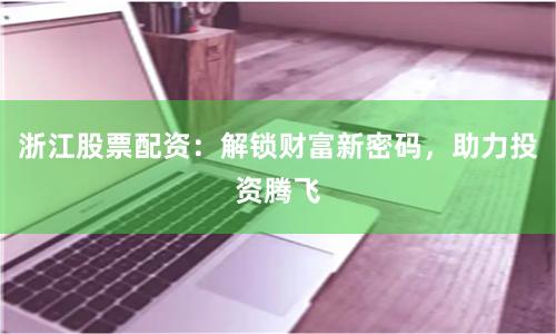浙江股票配资：解锁财富新密码，助力投资腾飞