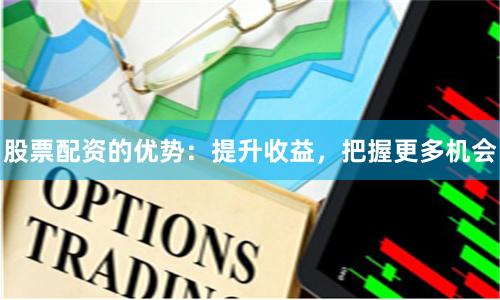 股票配资的优势：提升收益，把握更多机会