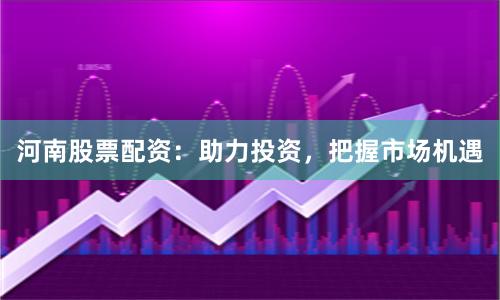 河南股票配资：助力投资，把握市场机遇
