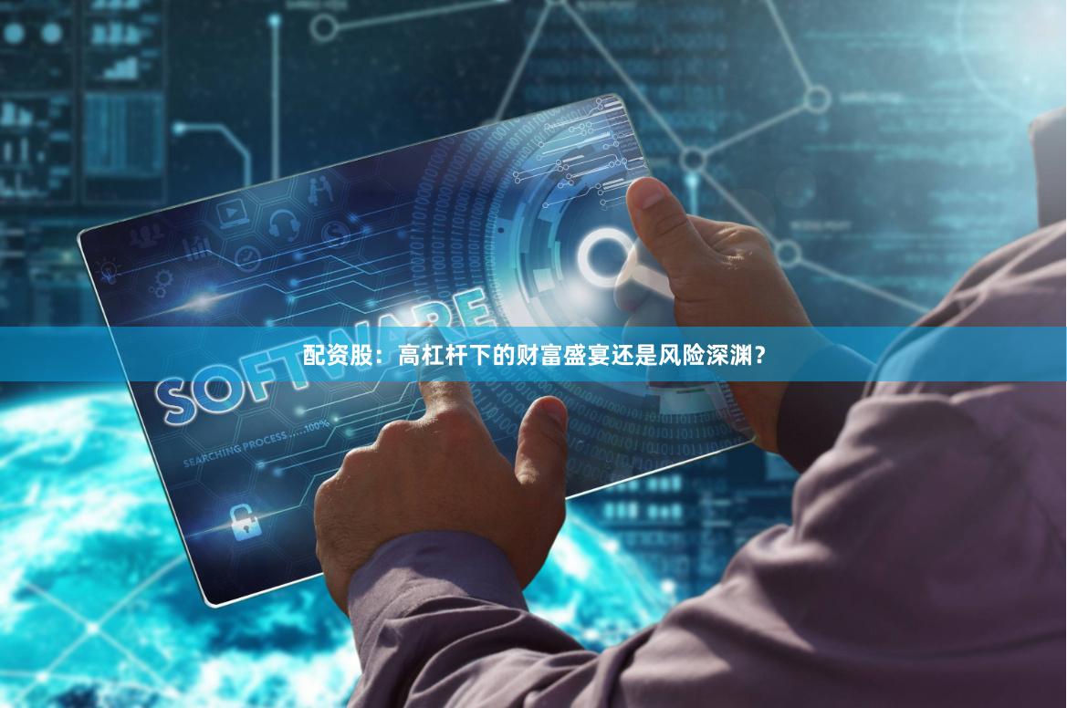 配资股：高杠杆下的财富盛宴还是风险深渊？