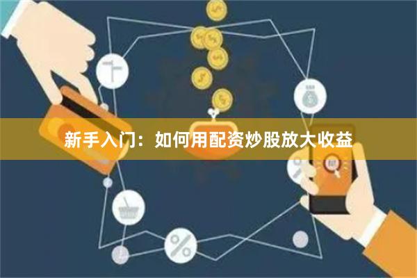 新手入门：如何用配资炒股放大收益