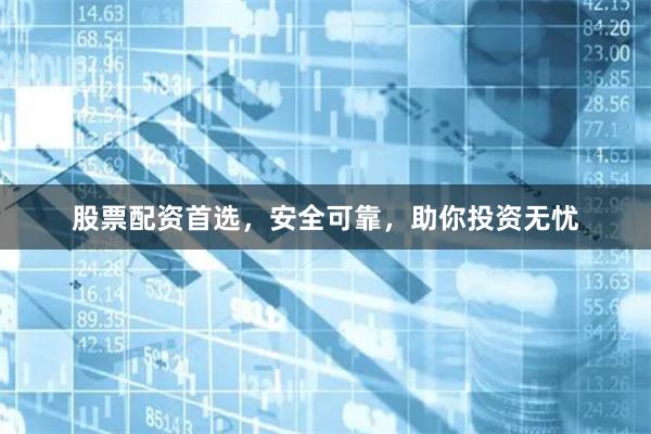 股票配资首选，安全可靠，助你投资无忧