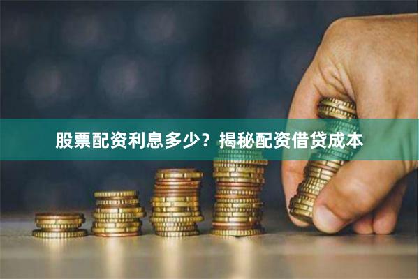 股票配资利息多少？揭秘配资借贷成本