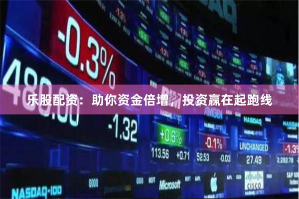 乐股配资：助你资金倍增，投资赢在起跑线