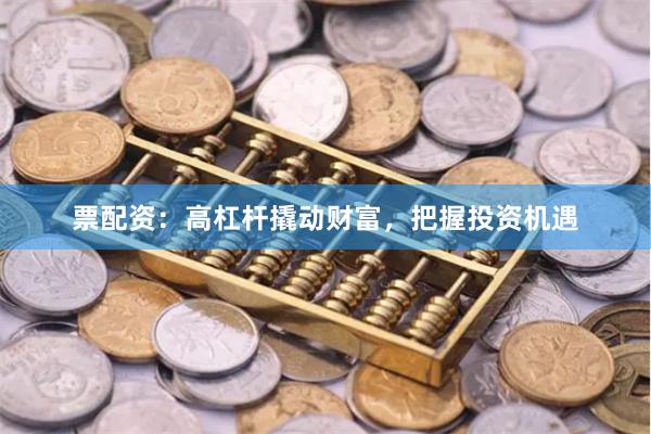 票配资：高杠杆撬动财富，把握投资机遇