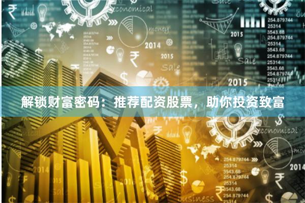 解锁财富密码：推荐配资股票，助你投资致富