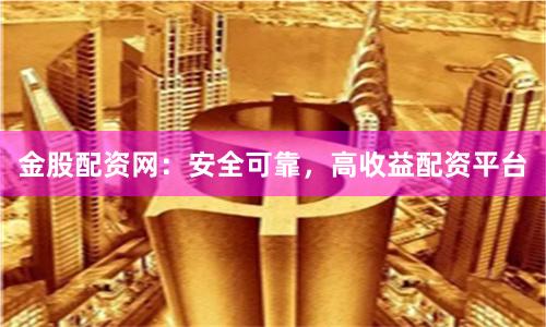 金股配资网：安全可靠，高收益配资平台