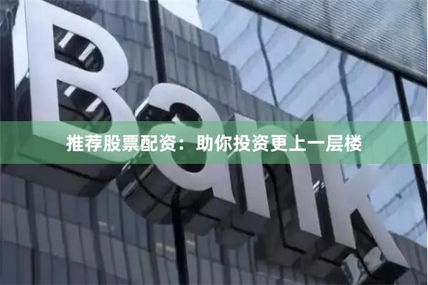 推荐股票配资：助你投资更上一层楼