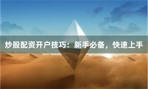 炒股配资开户技巧：新手必备，快速上手