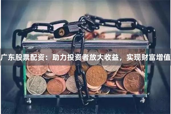 广东股票配资：助力投资者放大收益，实现财富增值