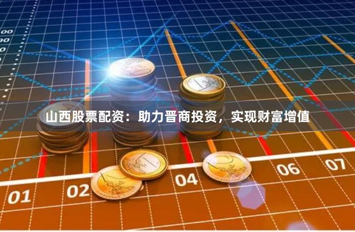 山西股票配资：助力晋商投资，实现财富增值