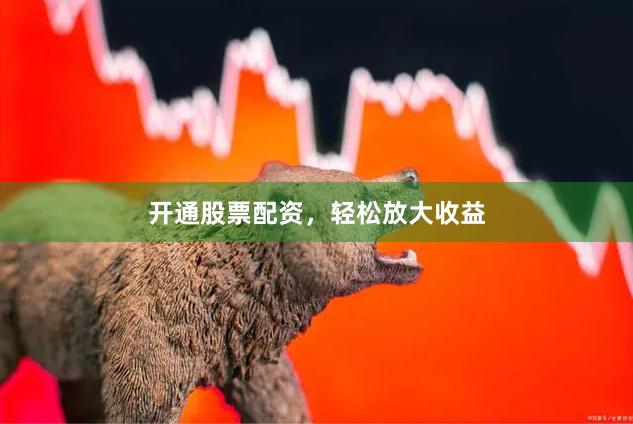 开通股票配资，轻松放大收益