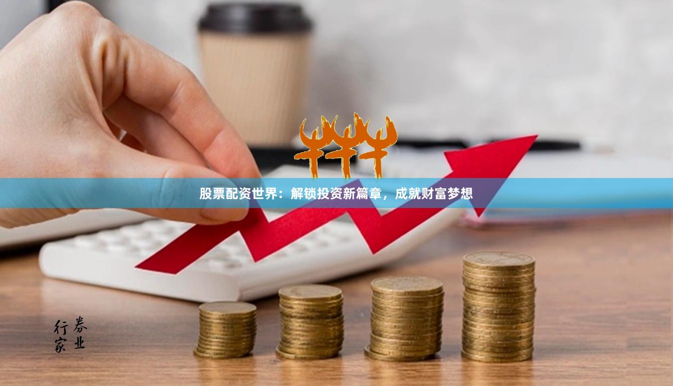 股票配资世界：解锁投资新篇章，成就财富梦想