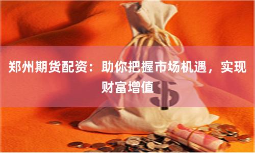 郑州期货配资:助你把握市场机遇,实现财富增值