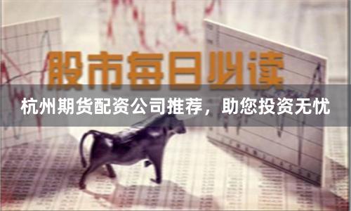 杭州期货配资公司推荐，助您投资无忧