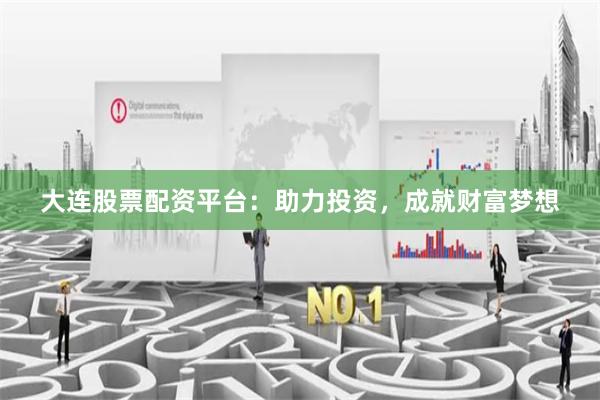 大连股票配资平台：助力投资，成就财富梦想