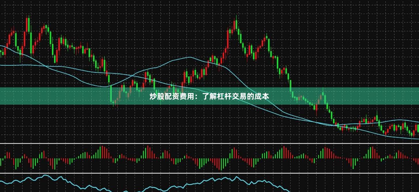 炒股配资费用：了解杠杆交易的成本