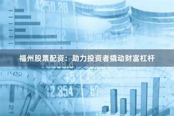 福州股票配资:助力投资者撬动财富杠杆