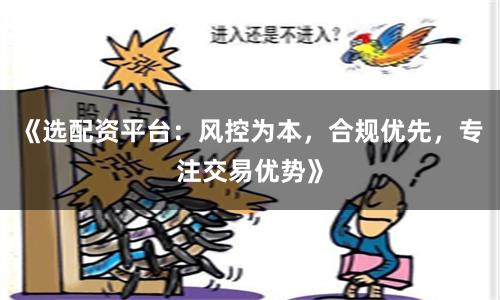 《选配资平台:风控为本,合规优先,专注交易优势》