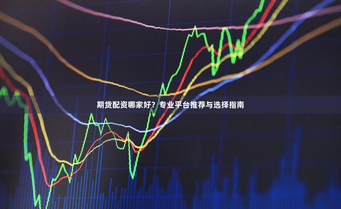 期货配资哪家好？专业平台推荐与选择指南