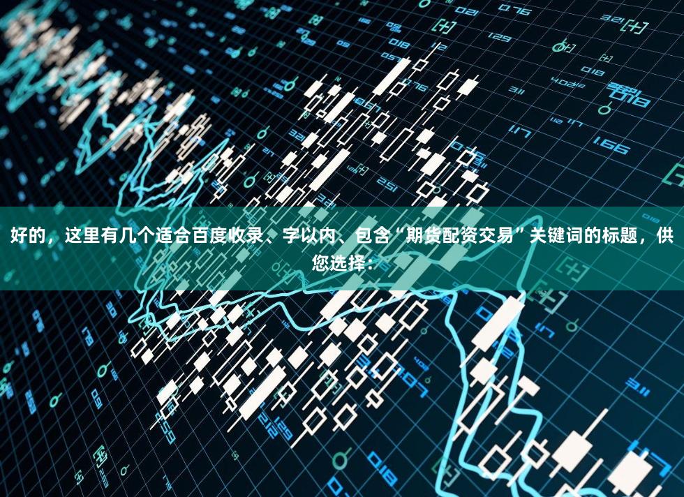 好的，这里有几个适合百度收录、字以内、包含“期货配资交易”关键词的标题，供您选择：