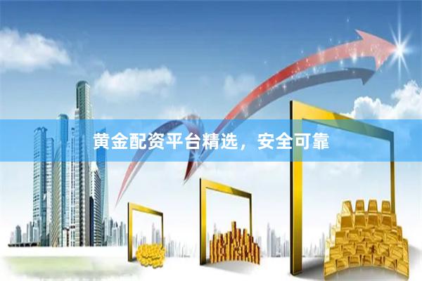 黄金配资平台精选，安全可靠