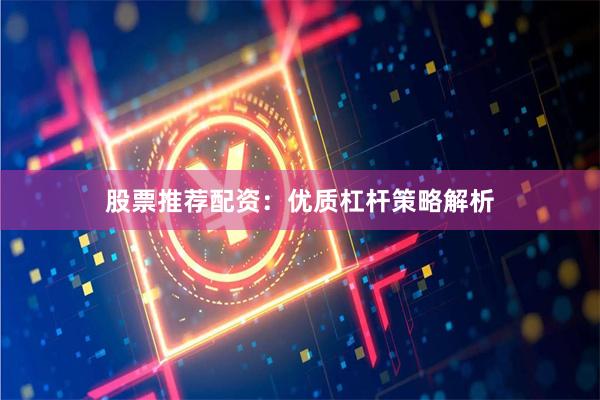 股票推荐配资：优质杠杆策略解析