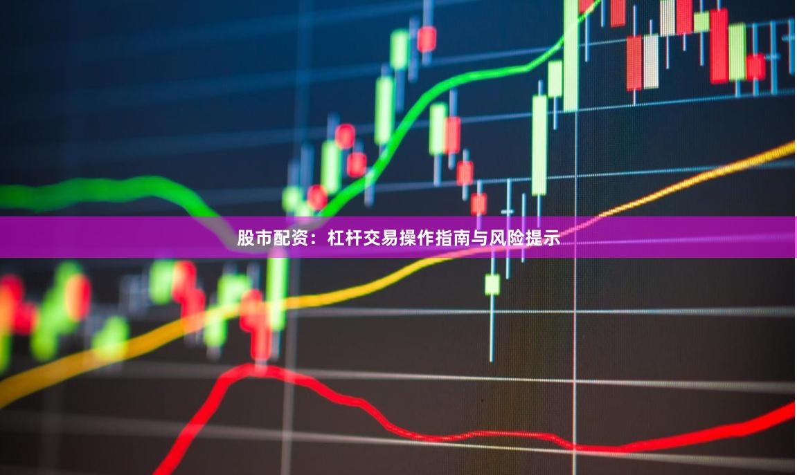 股市配资：杠杆交易操作指南与风险提示