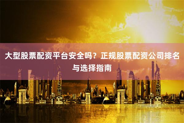 大型股票配资平台安全吗？正规股票配资公司排名与选择指南