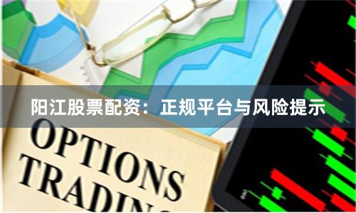 阳江股票配资：正规平台与风险提示