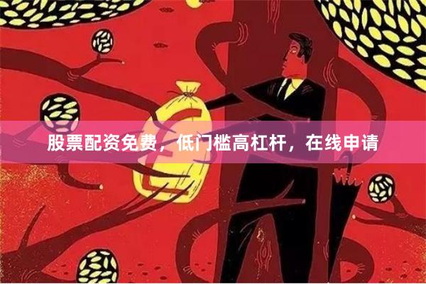 股票配资免费，低门槛高杠杆，在线申请