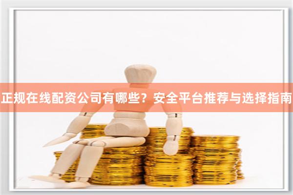 正规在线配资公司有哪些？安全平台推荐与选择指南