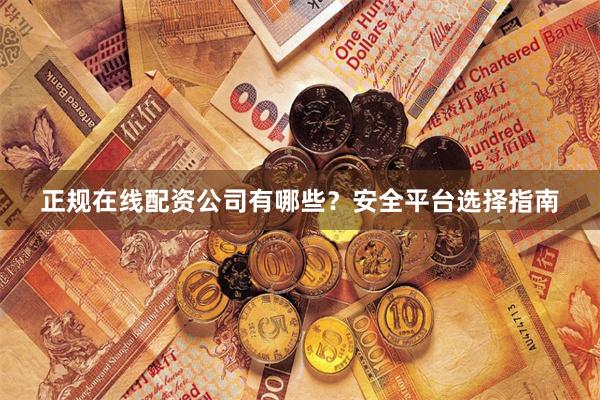 正规在线配资公司有哪些？安全平台选择指南